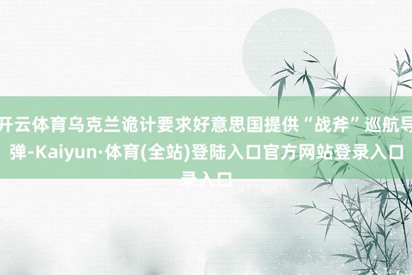 开云体育乌克兰诡计要求好意思国提供“战斧”巡航导弹-Kaiyun·体育(全站)登陆入口官方网站登录入口