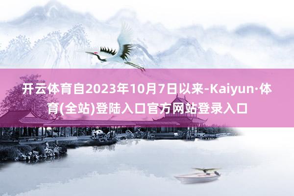 开云体育自2023年10月7日以来-Kaiyun·体育(全站)登陆入口官方网站登录入口