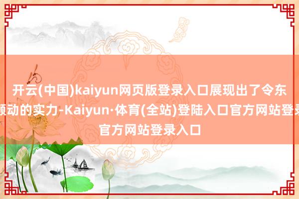 开云(中国)kaiyun网页版登录入口展现出了令东谈主颤动的实力-Kaiyun·体育(全站)登陆入口官方网站登录入口