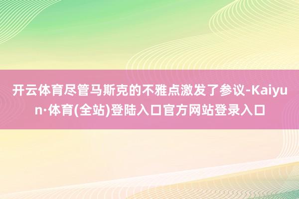 开云体育尽管马斯克的不雅点激发了参议-Kaiyun·体育(全站)登陆入口官方网站登录入口