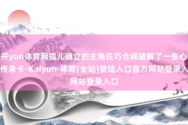 开yun体育网孤儿确立的主角在巧合间破解了一张心事传承卡-Kaiyun·体育(全站)登陆入口官方网站登录入口