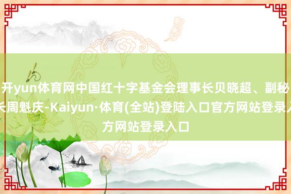 开yun体育网中国红十字基金会理事长贝晓超、副秘书长周魁庆-Kaiyun·体育(全站)登陆入口官方网站登录入口