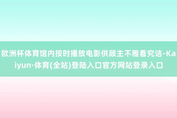 欧洲杯体育馆内按时播放电影供顾主不雅看究诘-Kaiyun·体育(全站)登陆入口官方网站登录入口