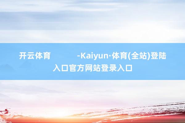 开云体育            -Kaiyun·体育(全站)登陆入口官方网站登录入口