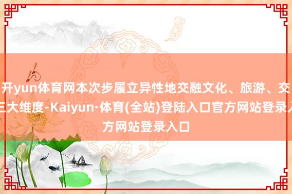 开yun体育网本次步履立异性地交融文化、旅游、交易三大维度-Kaiyun·体育(全站)登陆入口官方网站登录入口